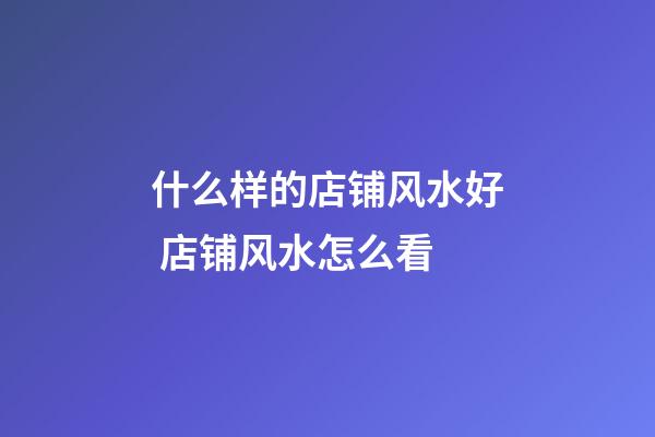 什么样的店铺风水好 店铺风水怎么看